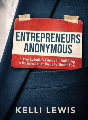 Entrepreneurs Anonymous: A Workaholic's Guide to Building a Business That Runs Without You by Lewis, Kelli