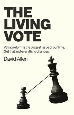 The Living Vote: Voting Reform Is the Biggest Issue of Our Time. Get That and Everything Changes. by David Allen