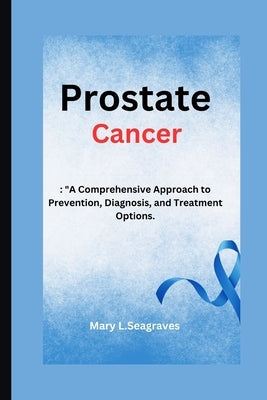 Prostate Cancer: : "A Comprehensive Approach to Prevention, Diagnosis, and Treatment Options. by Seagraves, Mary L.