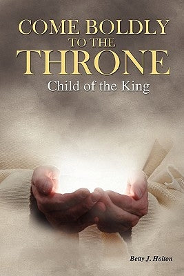 Come Boldly to the Throne: Child of the King by Holton, Betty J.