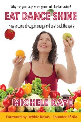 Eat Dance Shine: How to come alive, gain energy and push back the years by Kaye, Michele