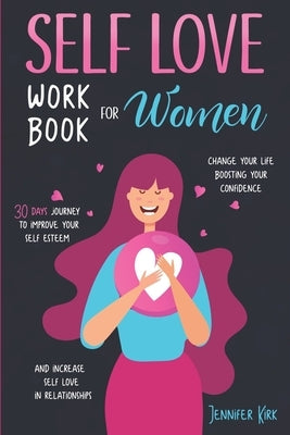 Self-Love Workbook for Women: 30 Days Journey To Improve Your Self Esteem, Change Your Life Boosting Your Confidence And Increase Self Love In Relat by Kirk, Jennifer