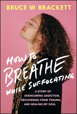 How to Breathe While Suffocating: A Story of Overcoming Addiction, Recovering from Trauma, and Healing My Soul by Brackett, Bruce