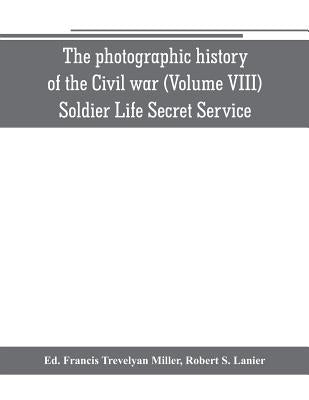 The photographic history of the Civil war (Volume VIII) Soldier Life Secret Service by Trevelyan Miller, Francis