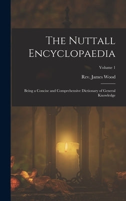 The Nuttall Encyclopaedia: Being a Concise and Comprehensive Dictionary of General Knowledge; Volume 1 by Wood, James