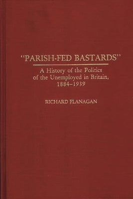 Parish-Fed Bastards: A History of the Politics of the Unemployed in Britain, 1884-1939 by Flanagan, Richard