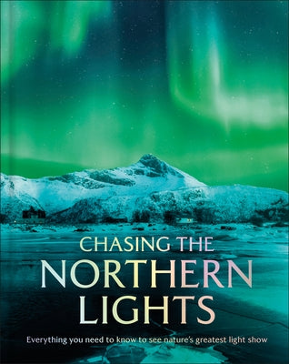 Chasing the Northern Lights: Everything You Need to Know to See Nature's Greatest Light Show by Dk Travel