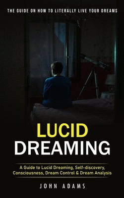 Lucid Dreaming: The Ultimate Guide on How to Literally Live Your Dreams (A Guide to Lucid Dreaming, Self-discovery, Consciousness, Dre by Adams, John