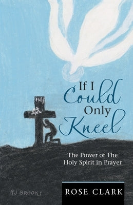 If I Could Only Kneel: The Power of the Holy Spirit in Prayer by Clark, Rose