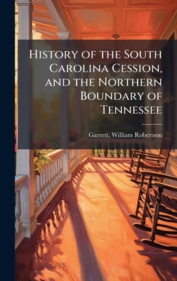 History of the South Carolina Cession, and the Northern Boundary of Tennessee by Garrett, William Robertson
