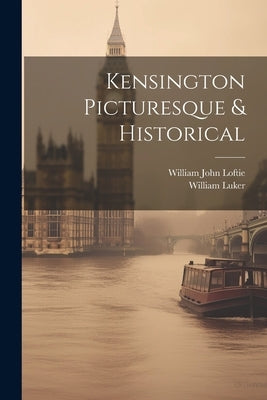 Kensington Picturesque & Historical by Loftie, William John