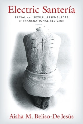 Electric Santería: Racial and Sexual Assemblages of Transnational Religion by Beliso-de Jesús, Aisha