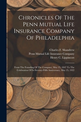 Chronicles Of The Penn Mutual Life Insurance Company Of Philadelphia: From The Founding Of The Company, May 25, 1847 To The Celebration Of Its Seventy by Lippincott, Henry C.