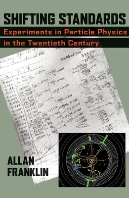Shifting Standards: Experiments in Particle Physics in the Twentieth Century by Franklin, Allan