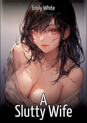 A Slutty Wife: Hentai & Manga Illustrated Erotic Short Stories - A Steamy Collection of Hardcore, Naughty, and Dirty Fantasies by White, Emily