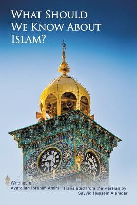 What Should We Know About Islam? by Alamdar, Sayyid Hussein