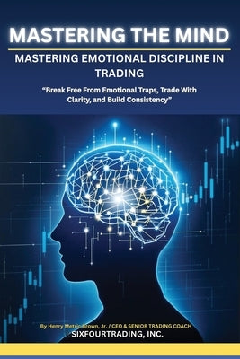 Mastering the Mind: Emotional Discipline In Trading by Brown, Henry Metric, Jr.