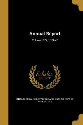 Annual Report; Volume 1872, 1874-77 by Entomological Society of Ontario