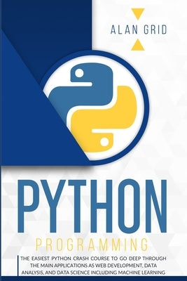 Python Programming: The Easiest Python Crash Course to go Deep Through the Main Application as Web Development, Data Analysis and Data Science Includi by Grid, Alan