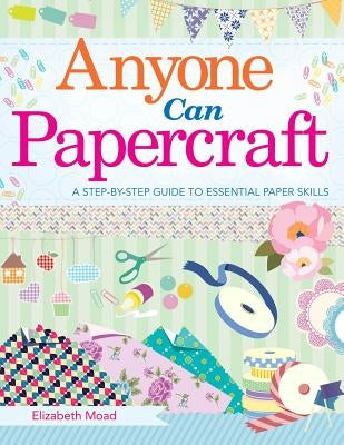 Anyone Can Papercraft: A Step-By-Step Guide to Essential Papercrafting Skills by Moad, Elizabeth