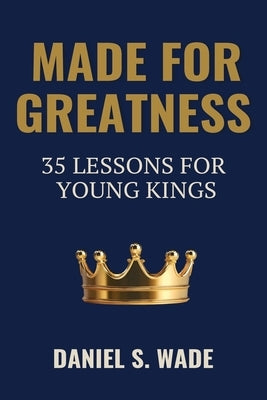 Made for Greatness: 35 Lessons for Young Kings by Wade, Daniel S.