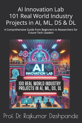 AI Innovation Lab: 101 Real World Industry Projects in AI, ML, DS & DL: A Comprehensive Guide from Beginners to Researchers for Future Tech Leaders by Deshpande, Prof Rajkumar
