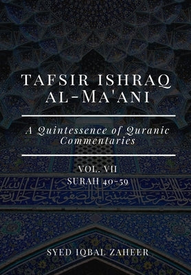 Tafsir Ishraq Al-Ma'ani - Vol VII: Surah 40-59: A Quintessence of Quranic Commentaries by Zaheer, Syed Iqbal