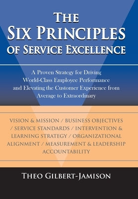 The Six Principles of Service Excellence: A Proven Strategy for Driving World-Class Employee Performance and Elevating the Customer Experience from Av by Gilbert-Jamison, Theo
