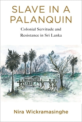 Slave in a Palanquin: Colonial Servitude and Resistance in Sri Lanka by Wickramasinghe, Nira