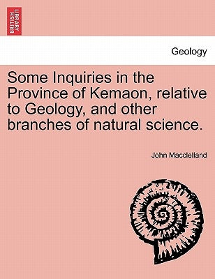 Some Inquiries in the Province of Kemaon, Relative to Geology, and Other Branches of Natural Science. by Macclelland, John