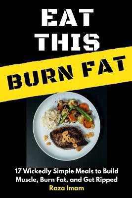 Eat This, Burn Fat: 17 Wickedly Simple Meals to Build Muscle, Burn Fat, and Get Ripped by Imam, Raza