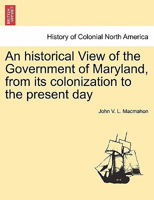 An historical View of the Government of Maryland, from its colonization to the present day by Macmahon, John V. L.