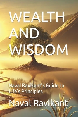 Wealth and Wisdom: Naval Ravikant's Guide to Life's Principles by Ravikant, Naval