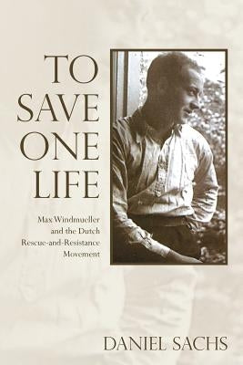 To Save One Life: Max Windmueller and the Dutch Rescue-and-Resistance Movement by Sachs, Daniel