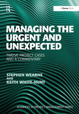 Managing the Urgent and Unexpected: Twelve Project Cases and a Commentary by Wearne, Stephen
