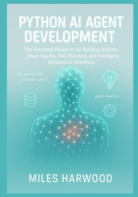 Python AI Agent Development: The Complete Blueprint for Building Autonomous Agents, RAG Systems, and Intelligent Automation Solutions by Harwood, Miles