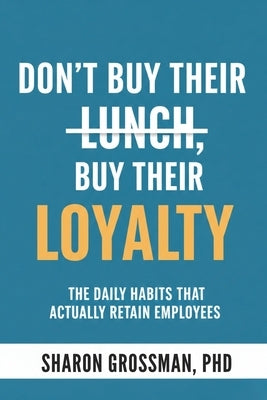 Don't Buy Their Lunch, Buy Their Loyalty: The Daily Habits That Actually Retain Employees by Grossman, Sharon