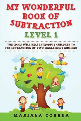 MY WONDERFUL BOOK Of SUBTRACTION LEVEL 1: THIS BOOK WILL HELP INTRODUCE CHILDREN To THE SUBTRACTION OF TWO SINGLE DIGIT NUMBERS by Correa, Mariana