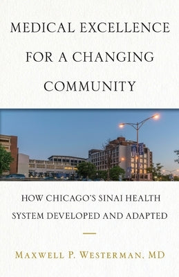 Medical Excellence for a Changing Community: How Chicago's Sinai Health System Developed and Adapted by Westerman, Maxwell P.