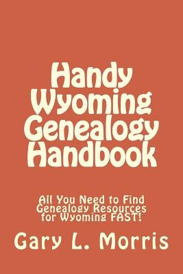 Handy Wyoming Genealogy Handbook: All You Need to Find Genealogy Resources for Wyoming FAST! by Morris, Gary L.