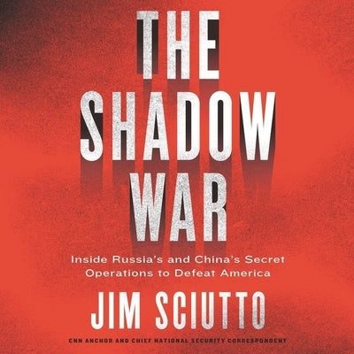 The Shadow War: Inside Russia's and China's Secret Operations to Defeat America by Sciutto, Jim