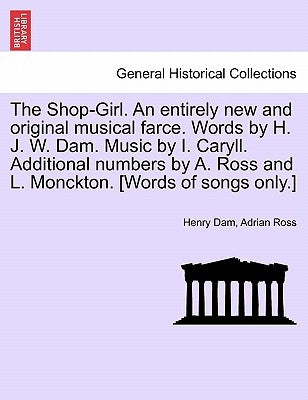 The Shop-Girl. an Entirely New and Original Musical Farce. Words by H. J. W. Dam. Music by I. Caryll. Additional Numbers by A. Ross and L. Monckton. [ by Dam, Henry