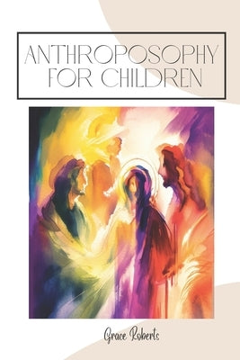 Exploring the Wonders of Anthroposophy for Children: A Journey of Imagination and Self-Discovery by Roberts, Grace