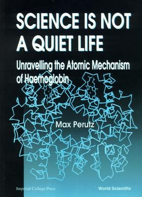 Science Is Not a Quiet Life: Unravelling the Atomic Mechanism of Haemoglobin by Perutz, Max F.