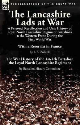 The Lancashire Lads at War: a Personal Recollection and Unit History of Loyal North Lancashire Regiment Battalions on the Western Front During the Fir by Bolwell, F. A.