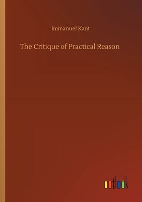 The Critique of Practical Reason by Kant, Immanuel