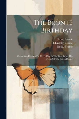 The Brontë Birthday: Containing Extracts For Every Day In The Year From The Works Of Thr Sisters Brontë by Brontë, Charlotte