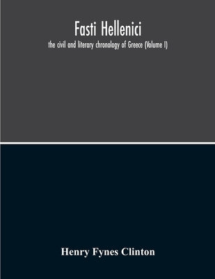 Fasti Hellenici: The Civil And Literary Chronology Of Greece (Volume I) by Fynes Clinton, Henry
