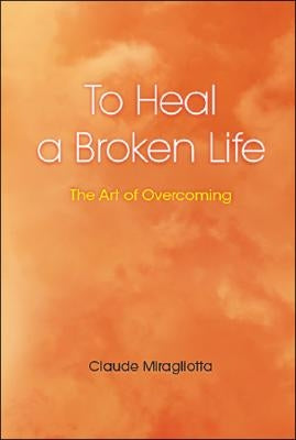 To Heal a Broken Life: The Art of Overcoming by Miragliotta, Claude