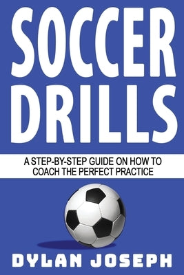 Soccer Drills: A Step-by-Step Guide on How to Coach the Perfect Practice by Joseph, Dylan